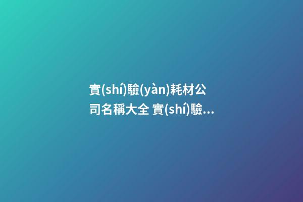 實(shí)驗(yàn)耗材公司名稱大全 實(shí)驗(yàn)耗材公司適合的名字-第1張-公司起名-玄機(jī)派
